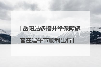 岳阳站多措并举保障旅客在端午节顺利出行