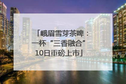 峨眉雪芽茶啤：一杯“三香融合”10日重磅上市