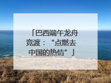 巴西端午龙舟竞渡：“点燃去中国的热情”