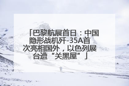 巴黎航展首日：中国隐形战机歼-35A首次亮相国外，以色列展台遭“关黑屋”