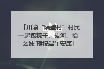 川渝“隔壁村”村民一起包粽子、拔河、抬幺妹 预祝端午安康