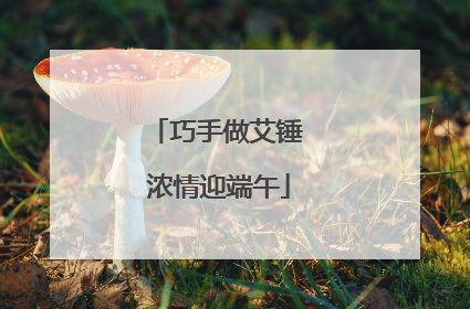 巧手做艾锤 浓情迎端午