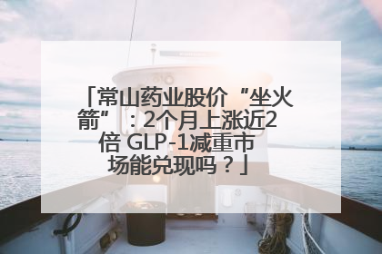 常山药业股价“坐火箭”：2个月上涨近2倍 GLP-1减重市场能兑现吗？