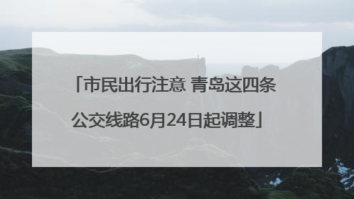 市民出行注意 青岛这四条公交线路6月24日起调整