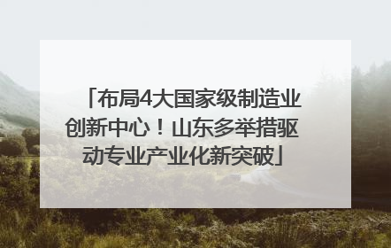 布局4大国家级制造业创新中心！山东多举措驱动专业产业化新突破