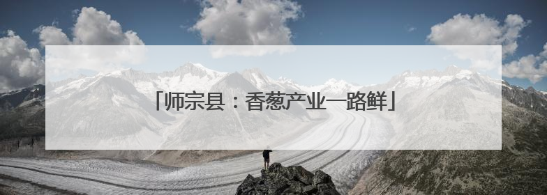 师宗县：香葱产业一路鲜