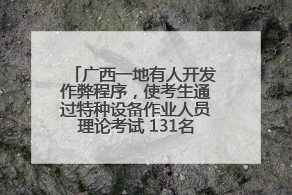 广西一地有人开发作弊程序，使考生通过特种设备作业人员理论考试 131名考生证书被撤销