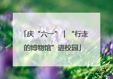 庆“六一”｜“行走的博物馆”进校园