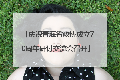 庆祝青海省政协成立70周年研讨交流会召开