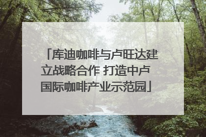 库迪咖啡与卢旺达建立战略合作 打造中卢国际咖啡产业示范园