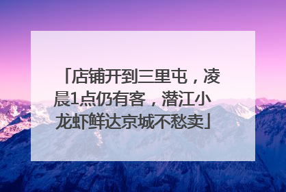 店铺开到三里屯，凌晨1点仍有客，潜江小龙虾鲜达京城不愁卖