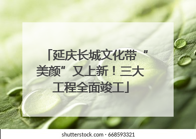 延庆长城文化带“美颜”又上新！三大工程全面竣工
