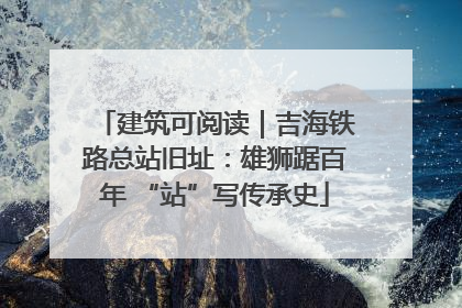 建筑可阅读｜吉海铁路总站旧址：雄狮踞百年 “站”写传承史