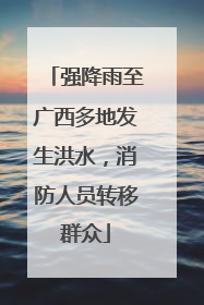 强降雨至广西多地发生洪水，消防人员转移群众