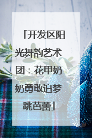 开发区阳光舞韵艺术团：花甲奶奶勇敢追梦跳芭蕾