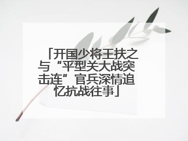 开国少将王扶之与“平型关大战突击连”官兵深情追忆抗战往事