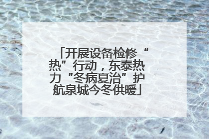 开展设备检修“热”行动，东泰热力“冬病夏治”护航泉城今冬供暖