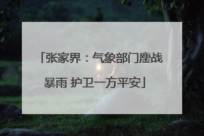 张家界：气象部门鏖战暴雨 护卫一方平安