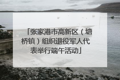 张家港市高新区（塘桥镇）组织退役军人代表举行端午活动
