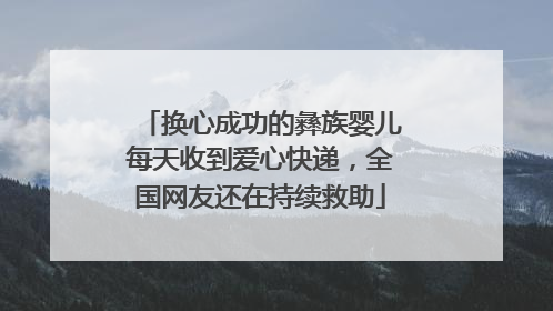 换心成功的彝族婴儿每天收到爱心快递，全国网友还在持续救助
