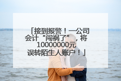接到报警！一公司会计“闯祸了”，将10000000元误转陌生人账户！