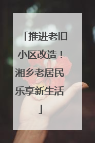 推进老旧小区改造！湘乡老居民乐享新生活