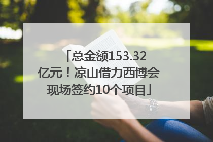总金额153.32亿元!凉山借力西博会现场签约10个项目