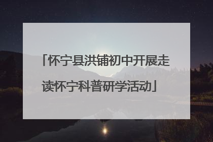 怀宁县洪铺初中开展走读怀宁科普研学活动