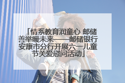 情系教育润童心 邮储善举暖未来——邮储银行安康市分行开展六一儿童节关爱慰问活动