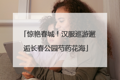 惊艳春城！汉服巡游邂逅长春公园芍药花海