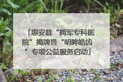 惠安县“拥军专科医院”揭牌暨“明眸皓齿”专项公益服务启动