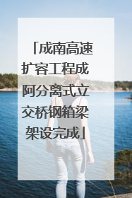 成南高速扩容工程成阿分离式立交桥钢箱梁架设完成