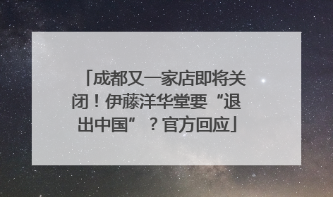 成都又一家店即将关闭！伊藤洋华堂要“退出中国”？官方回应