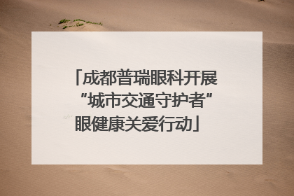 成都普瑞眼科开展“城市交通守护者”眼健康关爱行动