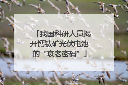 我国科研人员揭开钙钛矿光伏电池的“衰老密码”