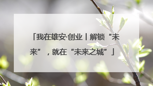 我在雄安·创业丨解锁“未来”，就在“未来之城”