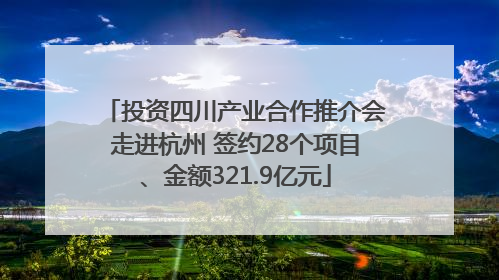 投资四川产业合作推介会走进杭州 签约28个项目、金额321.9亿元