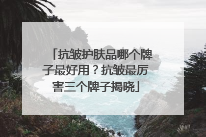 抗皱护肤品哪个牌子最好用？抗皱最厉害三个牌子揭晓