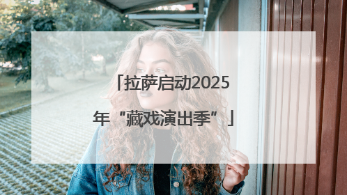 拉萨启动2025年“藏戏演出季”