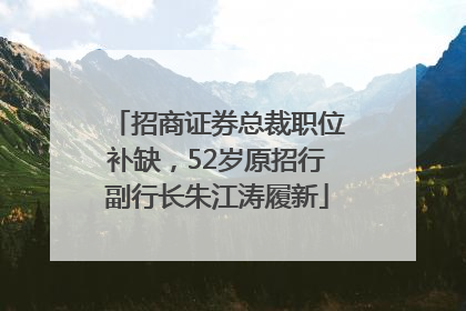 招商证券总裁职位补缺，52岁原招行副行长朱江涛履新