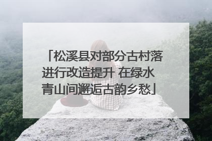 松溪县对部分古村落进行改造提升 在绿水青山间邂逅古韵乡愁