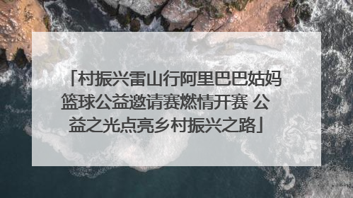 村振兴雷山行阿里巴巴姑妈篮球公益邀请赛燃情开赛 公益之光点亮乡村振兴之路
