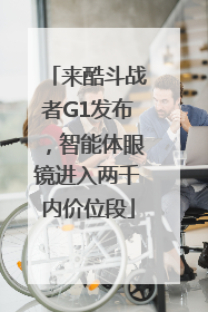 来酷斗战者G1发布，智能体眼镜进入两千内价位段