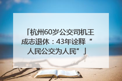 杭州60岁公交司机王成志退休：43年诠释“人民公交为人民”