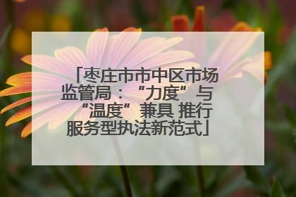 枣庄市市中区市场监管局：“力度”与“温度”兼具 推行服务型执法新范式