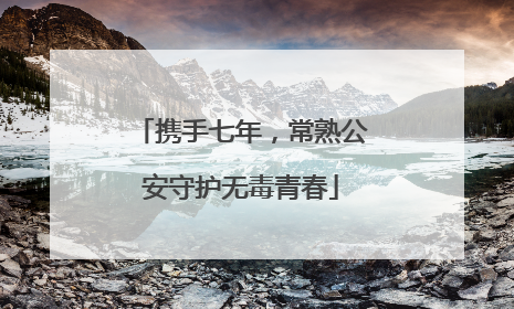 携手七年，常熟公安守护无毒青春