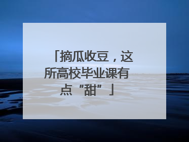 摘瓜收豆，这所高校毕业课有点“甜”