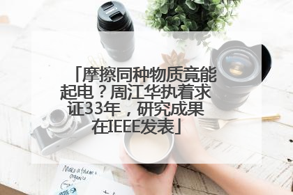 摩擦同种物质竟能起电？周江华执着求证33年，研究成果在IEEE发表