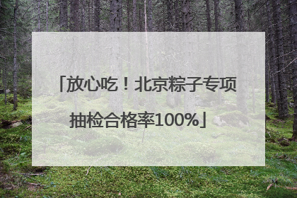 放心吃！北京粽子专项抽检合格率100%