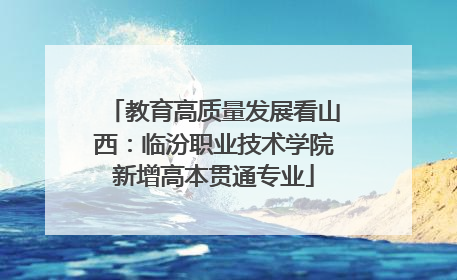 教育高质量发展看山西:临汾职业技术学院新增高本贯通专业